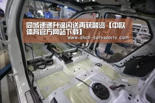 同城速递升温闪送再获融资【中欧体育官方网站下载】(图3) 中欧体育官网登录入口