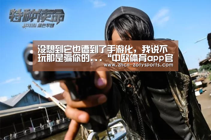 没想到它也遭到了手游化,我说不玩那是骗你的...“中欧体育app官方下载”(图2) 中欧体育app官方下载